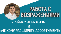 Работа с возражениями. «Сейчас не нужно» и «Не хочу расширять ассортимент»